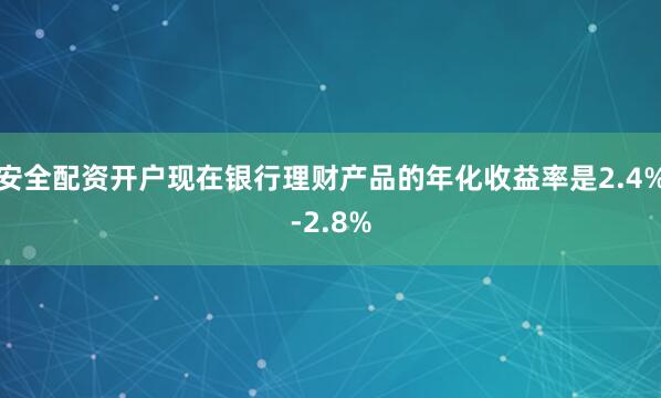 安全配资开户现在银行理财产品的年化收益率是2.4%-2.8%