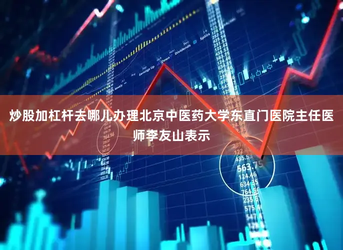 炒股加杠杆去哪儿办理北京中医药大学东直门医院主任医师李友山表示