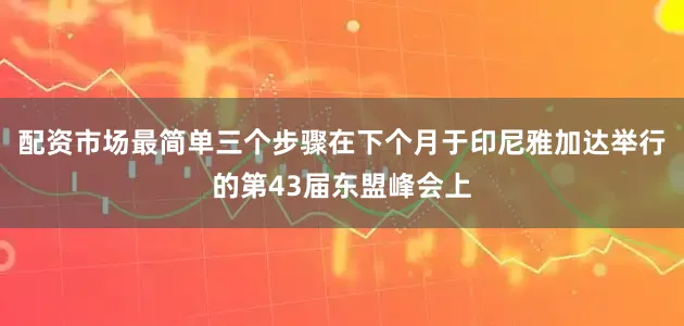 配资市场最简单三个步骤在下个月于印尼雅加达举行的第43届东盟峰会上