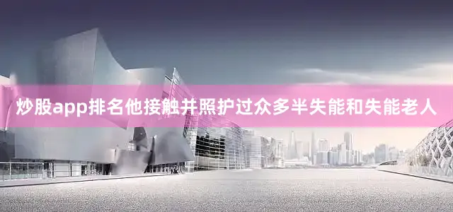 炒股app排名他接触并照护过众多半失能和失能老人