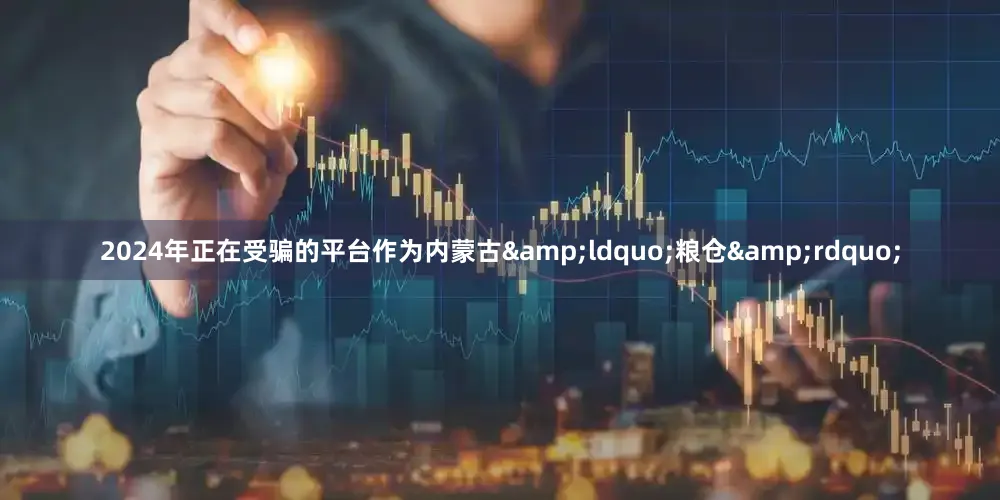 2024年正在受骗的平台作为内蒙古&ldquo;粮仓&rdquo;