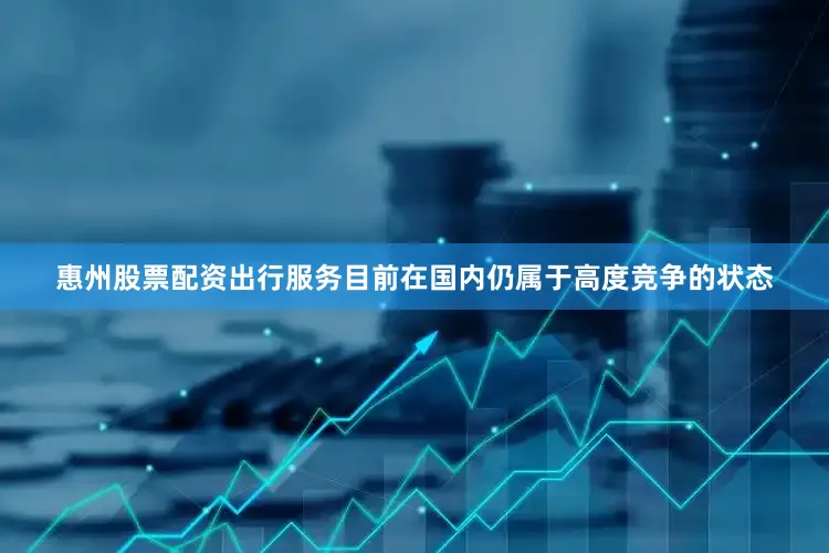 惠州股票配资出行服务目前在国内仍属于高度竞争的状态