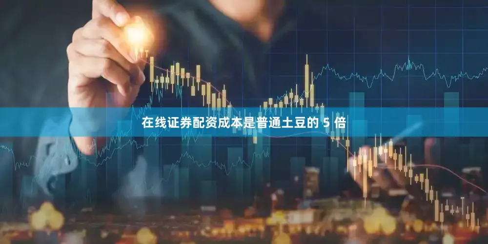 在线证券配资成本是普通土豆的 5 倍