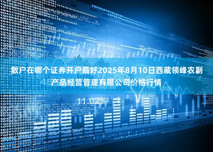 散户在哪个证券开户最好2025年8月10日西藏领峰农副产品经营管理有限公司价格行情