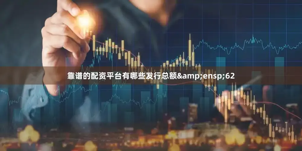 靠谱的配资平台有哪些发行总额&ensp;62