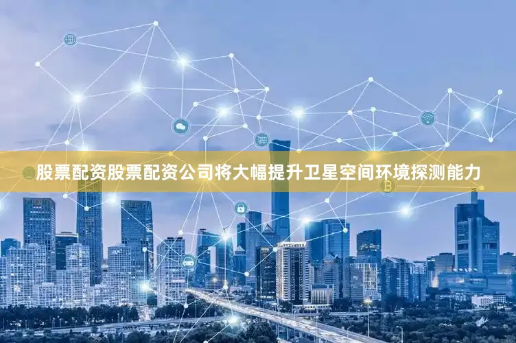 股票配资股票配资公司将大幅提升卫星空间环境探测能力
