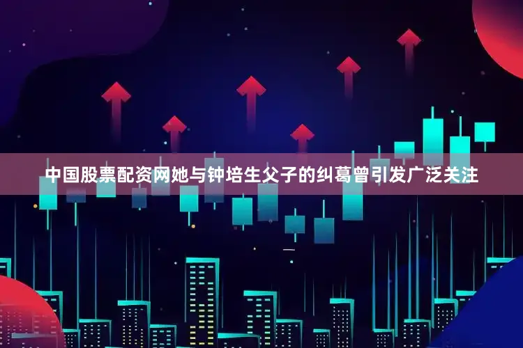 中国股票配资网她与钟培生父子的纠葛曾引发广泛关注