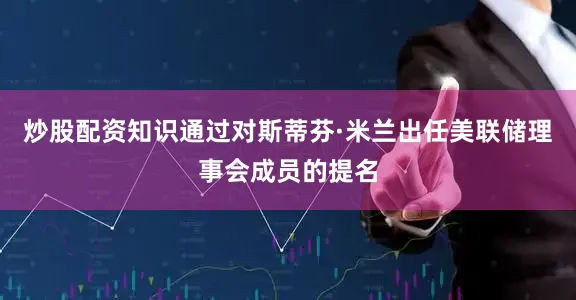 炒股配资知识通过对斯蒂芬·米兰出任美联储理事会成员的提名